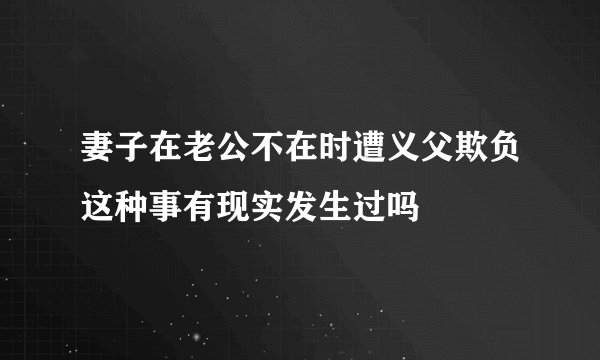 妻子在老公不在时遭义父欺负这种事有现实发生过吗