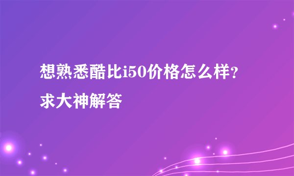 想熟悉酷比i50价格怎么样？求大神解答