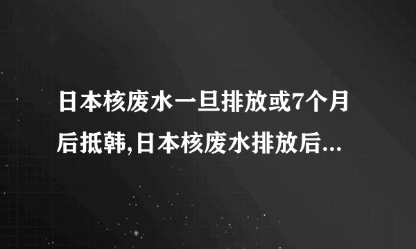 日本核废水一旦排放或7个月后抵韩,日本核废水排放后7个月或抵达韩国？！