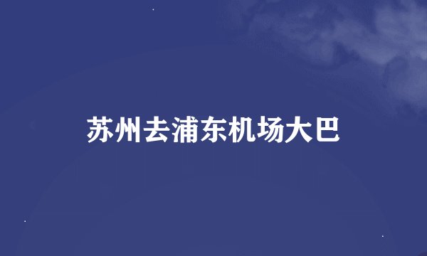 苏州去浦东机场大巴