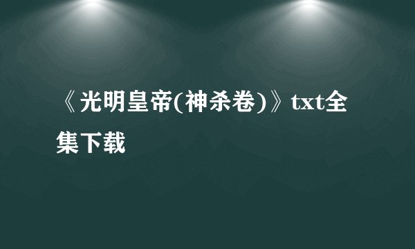 《光明皇帝(神杀卷)》txt全集下载