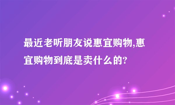 最近老听朋友说惠宜购物,惠宜购物到底是卖什么的?
