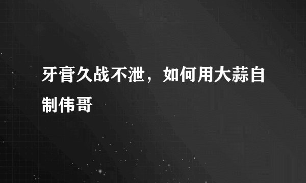 牙膏久战不泄，如何用大蒜自制伟哥