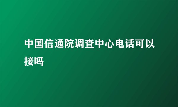 中国信通院调查中心电话可以接吗