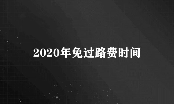 2020年免过路费时间