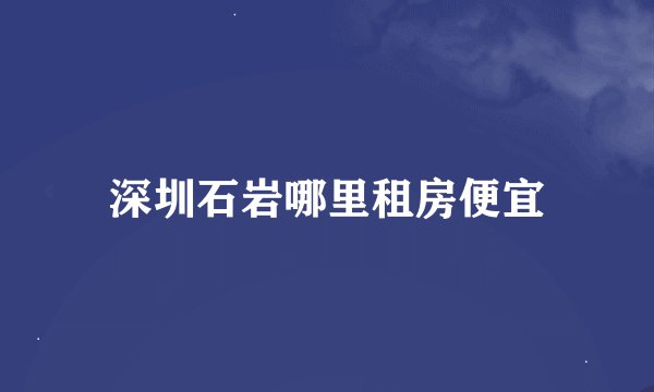 深圳石岩哪里租房便宜