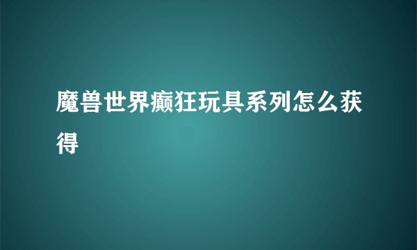 魔兽世界癫狂玩具系列怎么获得