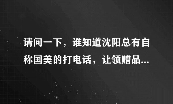 请问一下，谁知道沈阳总有自称国美的打电话，让领赠品，是做什么的？
