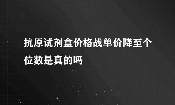 抗原试剂盒价格战单价降至个位数是真的吗