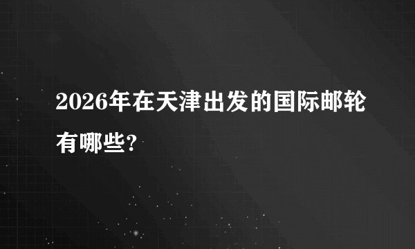 2026年在天津出发的国际邮轮有哪些?