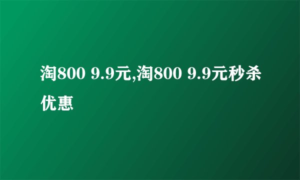 淘800 9.9元,淘800 9.9元秒杀优惠