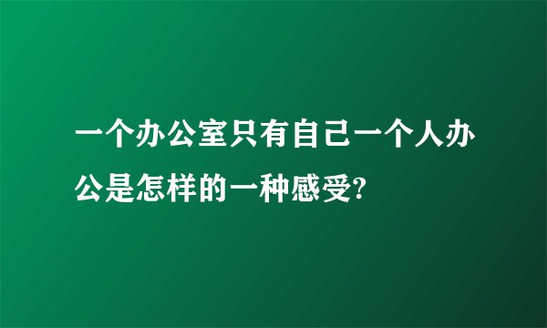 一个办公室只有自己一个人办公是怎样的一种感受?