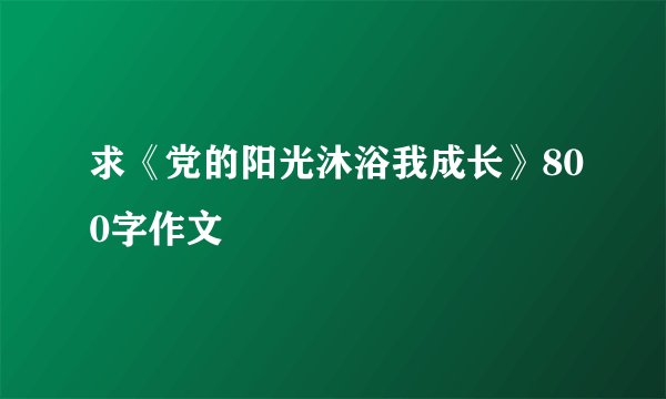 求《党的阳光沐浴我成长》800字作文