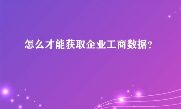 怎么才能获取企业工商数据？