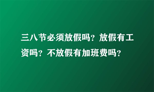 三八节必须放假吗？放假有工资吗？不放假有加班费吗？