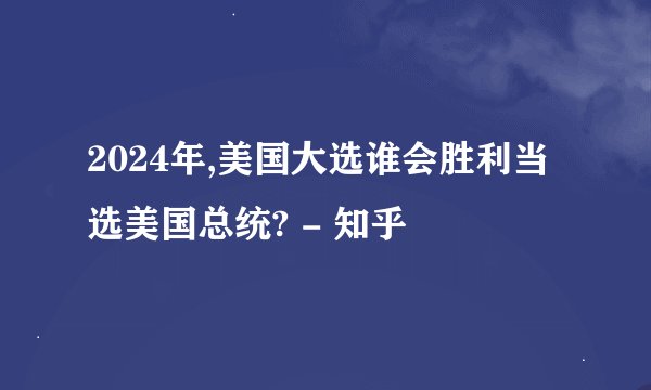 2024年,美国大选谁会胜利当选美国总统? - 知乎