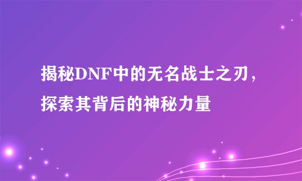 揭秘DNF中的无名战士之刃，探索其背后的神秘力量
