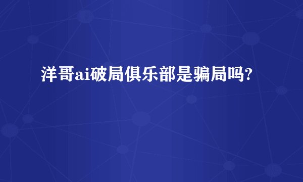 洋哥ai破局俱乐部是骗局吗?