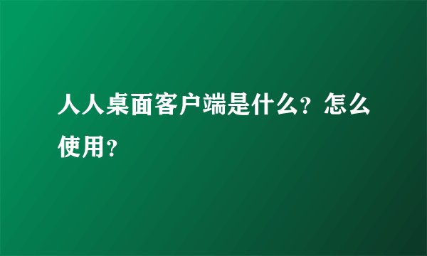 人人桌面客户端是什么？怎么使用？