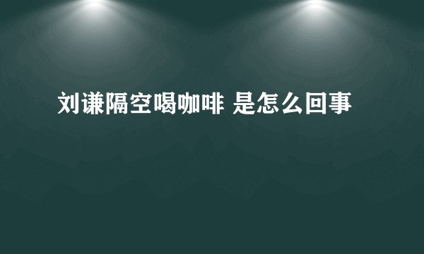 刘谦隔空喝咖啡 是怎么回事