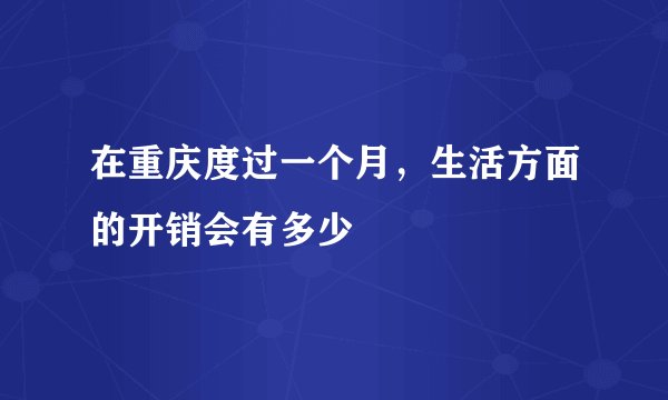在重庆度过一个月,生活方面的开销会有多少