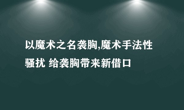 以魔术之名袭胸,魔术手法性骚扰 给袭胸带来新借口