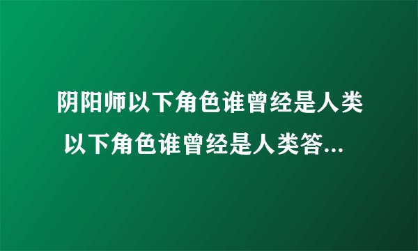 阴阳师以下角色谁曾经是人类 以下角色谁曾经是人类答案介绍 zi7