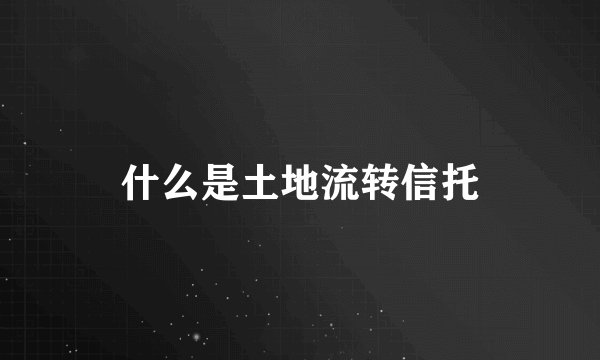 什么是土地流转信托