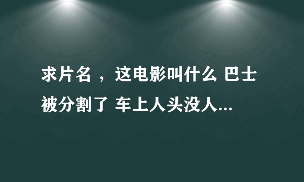 求片名 ，这电影叫什么 巴士被分割了 车上人头没人 一个女的低头没事