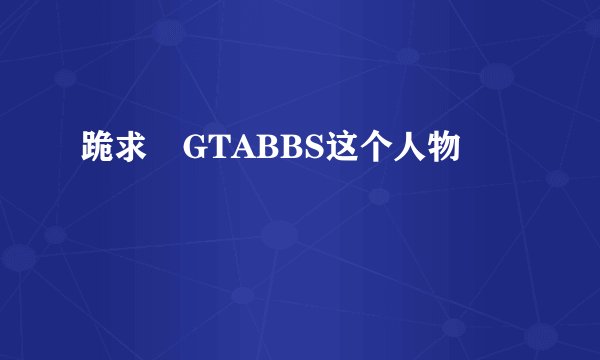 跪求 GTABBS这个人物