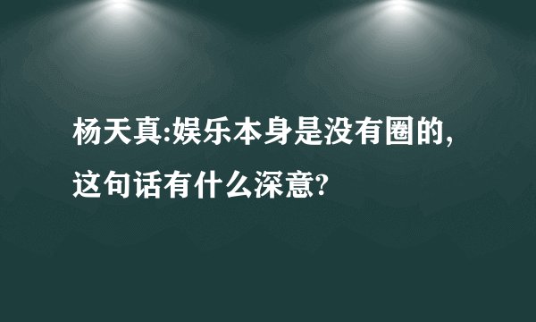 杨天真:娱乐本身是没有圈的,这句话有什么深意?
