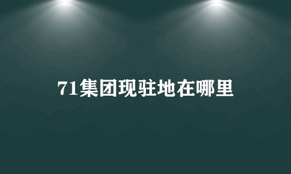 71集团现驻地在哪里
