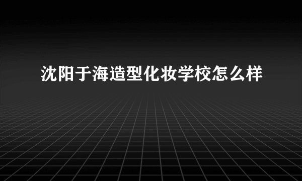 沈阳于海造型化妆学校怎么样