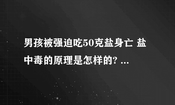 男孩被强迫吃50克盐身亡 盐中毒的原理是怎样的? - 知乎