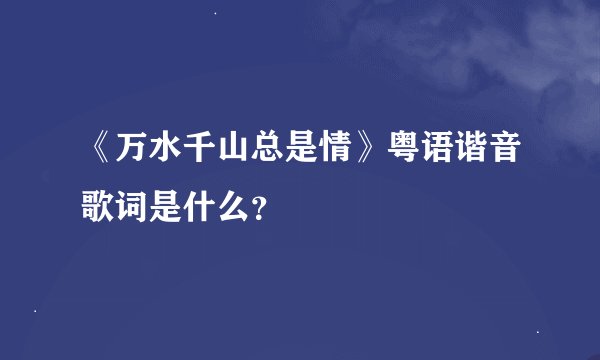 《万水千山总是情》粤语谐音歌词是什么？