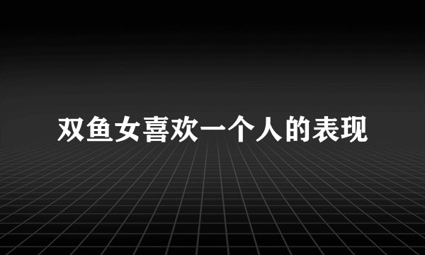 双鱼女喜欢一个人的表现