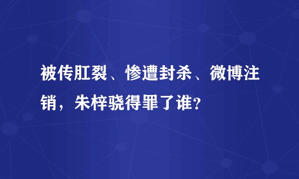 被传肛裂、惨遭封杀、微博注销，朱梓骁得罪了谁？