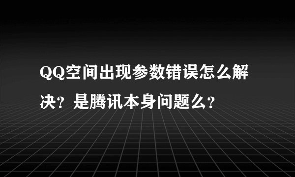 QQ空间出现参数错误怎么解决？是腾讯本身问题么？