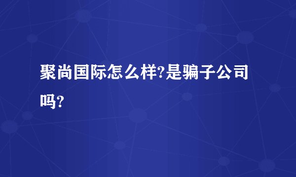 聚尚国际怎么样?是骗子公司吗?