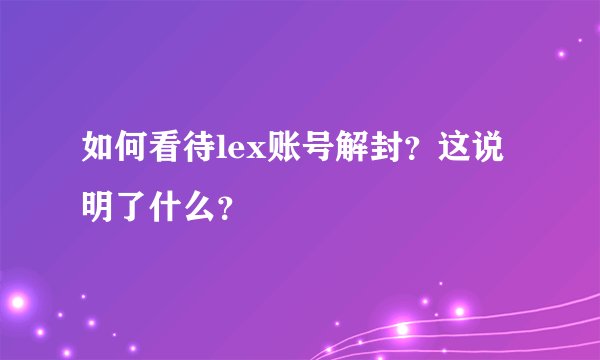 如何看待lex账号解封？这说明了什么？