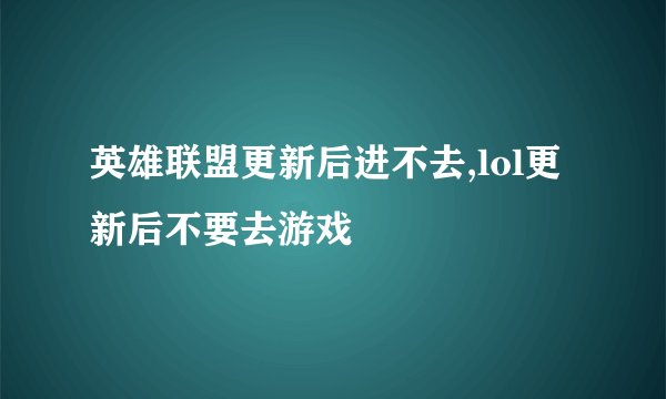 英雄联盟更新后进不去,lol更新后不要去游戏