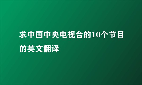 求中国中央电视台的10个节目的英文翻译
