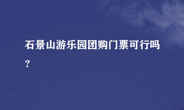 石景山游乐园团购门票可行吗？