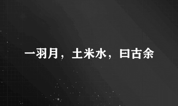 一羽月，土米水，曰古余