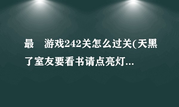 最囧游戏242关怎么过关(天黑了室友要看书请点亮灯泡攻略)「专家说」