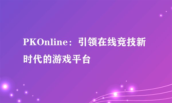PKOnline：引领在线竞技新时代的游戏平台