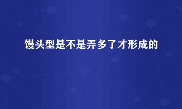 馒头型是不是弄多了才形成的