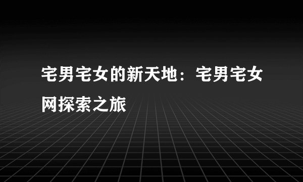 宅男宅女的新天地：宅男宅女网探索之旅