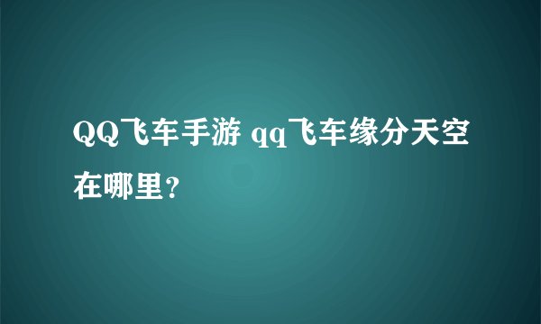 QQ飞车手游 qq飞车缘分天空在哪里？