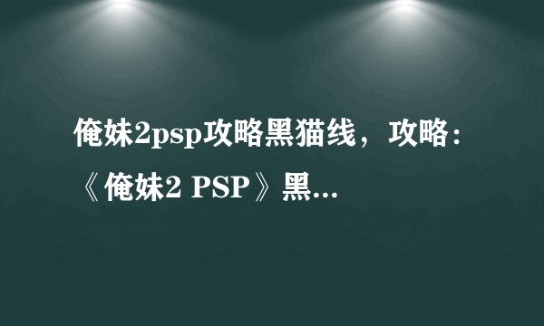 俺妹2psp攻略黑猫线，攻略：《俺妹2 PSP》黑猫线全通方法。